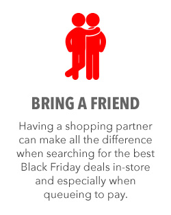 GET ALL THE BLACK FRIDAY DEALS YOU WANT BY BRINGING A SHOPPING PARTNER ALONG. THIS ALSO HELPS WHEN QUEUEING TO PAY. GET ALL THE BLACK FRIDAY DEALS YOU WANT BY BRINGING A SHOPPING PARTNER ALONG. THIS ALSO HELPS WHEN QUEUEING TO PAY.